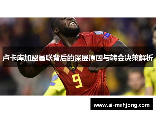 卢卡库加盟曼联背后的深层原因与转会决策解析 卢卡库加盟曼联背后的深层原因与转会决策解析