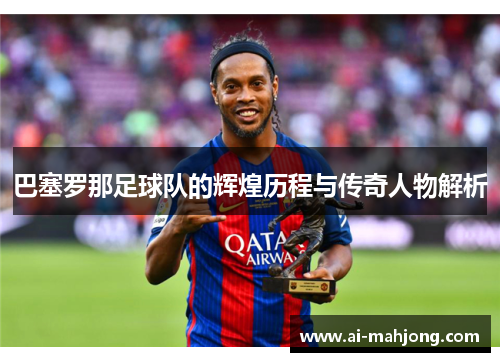 巴塞罗那足球队的辉煌历程与传奇人物解析 巴塞罗那足球队的辉煌历程与传奇人物解析