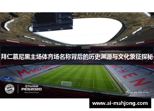 拜仁慕尼黑主场体育场名称背后的历史渊源与文化象征探秘 拜仁慕尼黑主场体育场名称背后的历史渊源与文化象征探秘