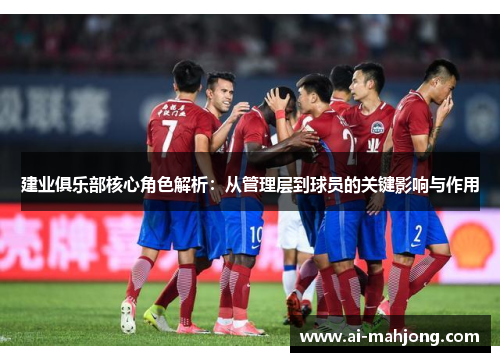建业俱乐部核心角色解析:从管理层到球员的关键影响与作用 建业俱乐部核心角色解析:从管理层到球员的关键影响与作用