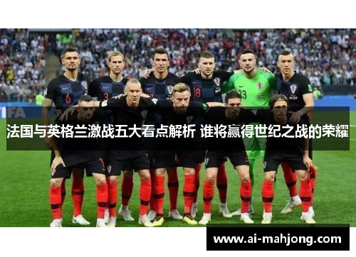 法国与英格兰激战五大看点解析 谁将赢得世纪之战的荣耀 法国与英格兰激战五大看点解析 谁将赢得世纪之战的荣耀