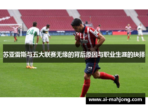 苏亚雷斯与五大联赛无缘的背后原因与职业生涯的抉择 苏亚雷斯与五大联赛无缘的背后原因与职业生涯的抉择