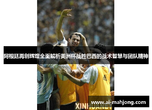 阿根廷再创辉煌全面解析美洲杯战胜巴西的战术智慧与团队精神 阿根廷再创辉煌全面解析美洲杯战胜巴西的战术智慧与团队精神