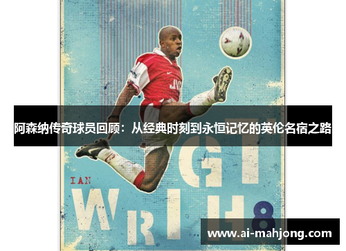 阿森纳传奇球员回顾:从经典时刻到永恒记忆的英伦名宿之路 阿森纳传奇球员回顾:从经典时刻到永恒记忆的英伦名宿之路