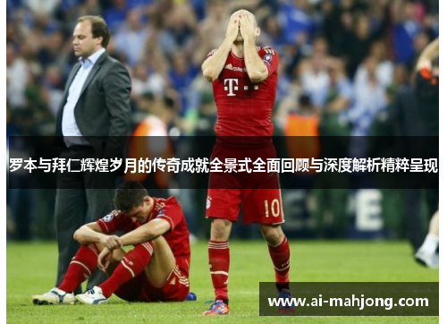 罗本与拜仁辉煌岁月的传奇成就全景式全面回顾与深度解析精粹呈现 罗本与拜仁辉煌岁月的传奇成就全景式全面回顾与深度解析精粹呈现