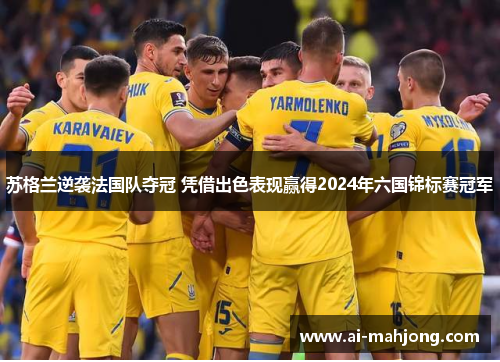 苏格兰逆袭法国队夺冠 凭借出色表现赢得2024年六国锦标赛冠军