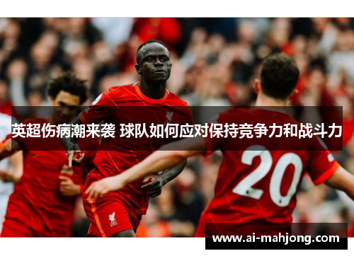 英超伤病潮来袭 球队如何应对保持竞争力和战斗力 英超伤病潮来袭 球队如何应对保持竞争力和战斗力