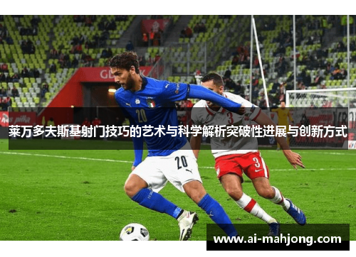 莱万多夫斯基射门技巧的艺术与科学解析突破性进展与创新方式 莱万多夫斯基射门技巧的艺术与科学解析突破性进展与创新方式