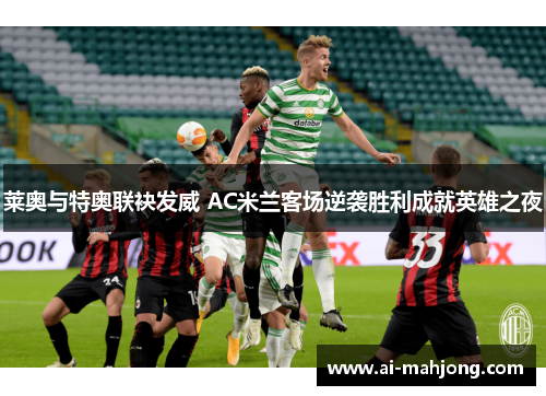 莱奥与特奥联袂发威 AC米兰客场逆袭胜利成就英雄之夜