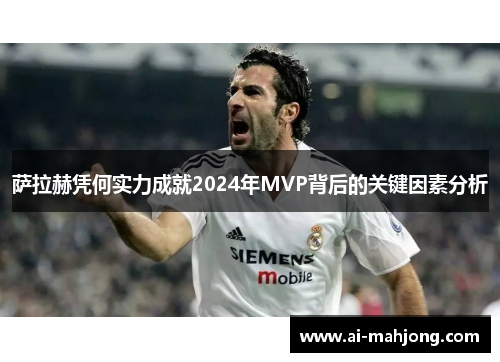 萨拉赫凭何实力成就2024年MVP背后的关键因素分析 萨拉赫凭何实力成就2024年MVP背后的关键因素分析