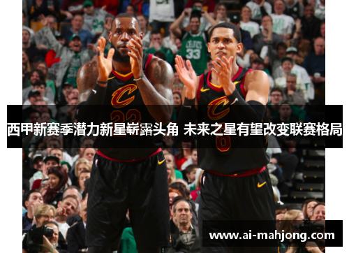 西甲新赛季潜力新星崭露头角 未来之星有望改变联赛格局