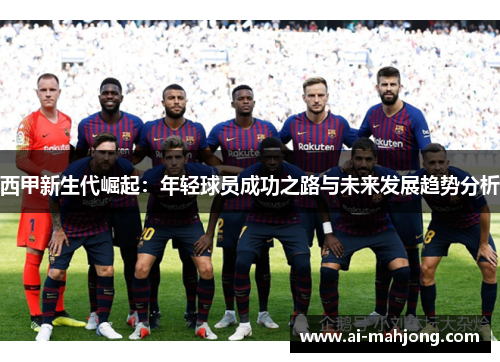 西甲新生代崛起：年轻球员成功之路与未来发展趋势分析