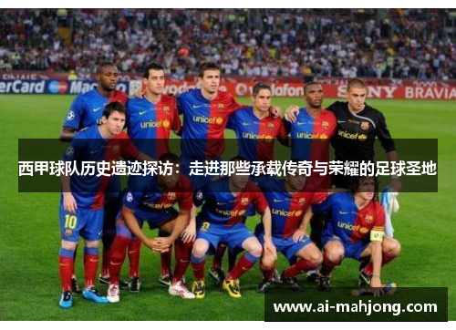 西甲球队历史遗迹探访：走进那些承载传奇与荣耀的足球圣地