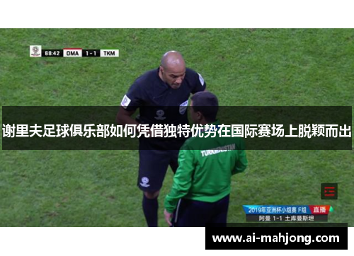 谢里夫足球俱乐部如何凭借独特优势在国际赛场上脱颖而出