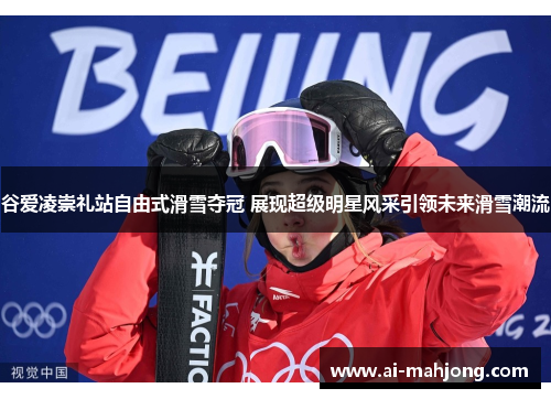谷爱凌崇礼站自由式滑雪夺冠 展现超级明星风采引领未来滑雪潮流