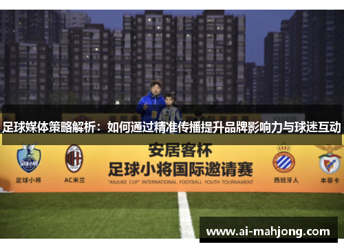 足球媒体策略解析：如何通过精准传播提升品牌影响力与球迷互动
