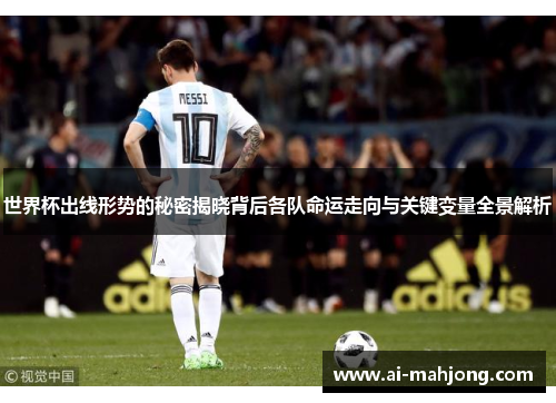 世界杯出线形势的秘密揭晓背后各队命运走向与关键变量全景解析