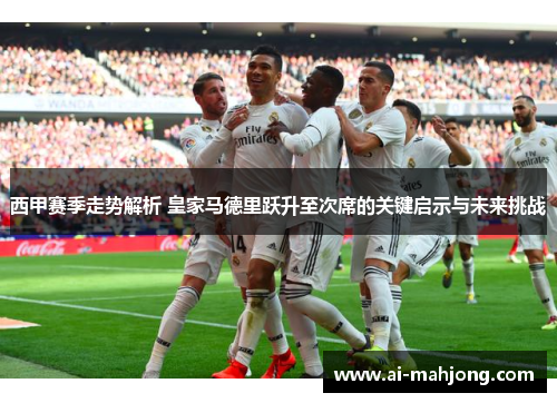 西甲赛季走势解析 皇家马德里跃升至次席的关键启示与未来挑战