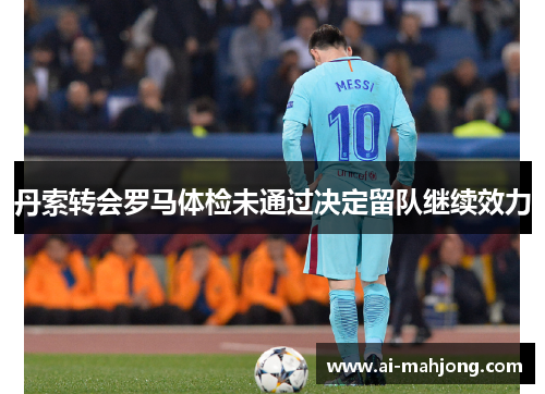 丹索转会罗马体检未通过决定留队继续效力