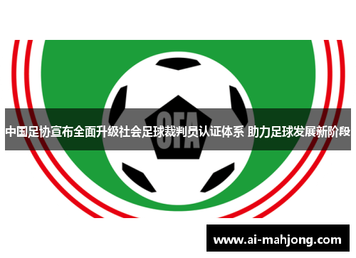中国足协宣布全面升级社会足球裁判员认证体系 助力足球发展新阶段