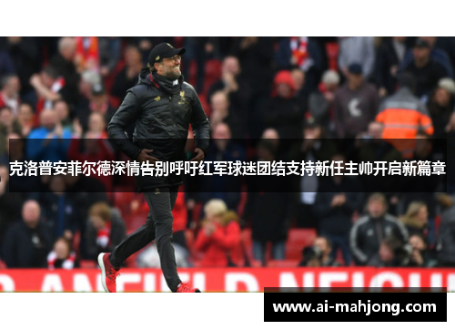 克洛普安菲尔德深情告别呼吁红军球迷团结支持新任主帅开启新篇章