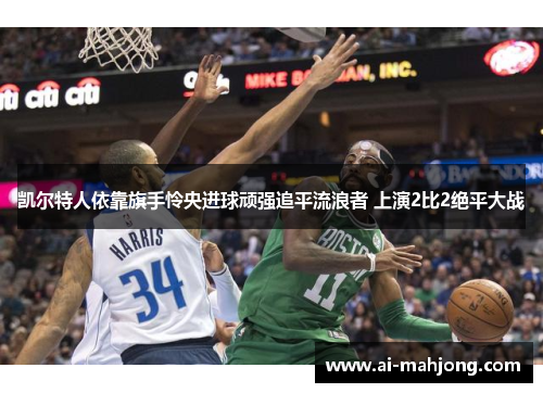 凯尔特人依靠旗手怜央进球顽强追平流浪者 上演2比2绝平大战