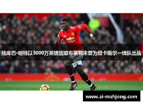 扬库巴·明特以3000万英镑加盟布莱顿未曾为纽卡斯尔一线队出战