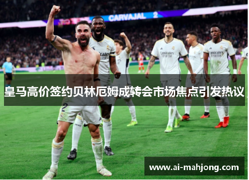 皇马高价签约贝林厄姆成转会市场焦点引发热议