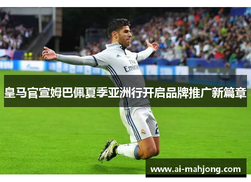 皇马官宣姆巴佩夏季亚洲行开启品牌推广新篇章