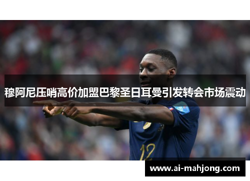 穆阿尼压哨高价加盟巴黎圣日耳曼引发转会市场震动