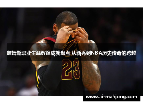 詹姆斯职业生涯辉煌成就盘点 从新秀到NBA历史传奇的跨越