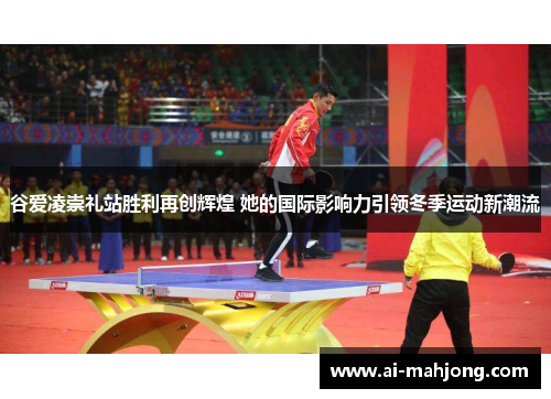 谷爱凌崇礼站胜利再创辉煌 她的国际影响力引领冬季运动新潮流