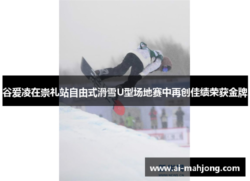 谷爱凌在崇礼站自由式滑雪U型场地赛中再创佳绩荣获金牌