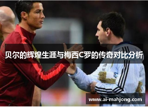 贝尔的辉煌生涯与梅西C罗的传奇对比分析