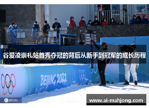谷爱凌崇礼站首秀夺冠的背后从新手到冠军的成长历程