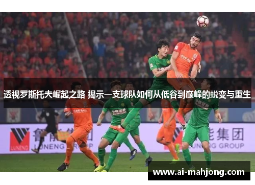 透视罗斯托夫崛起之路 揭示一支球队如何从低谷到巅峰的蜕变与重生 透视罗斯托夫崛起之路 揭示一支球队如何从低谷到巅峰的蜕变与重生