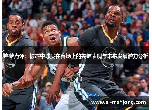 追梦点评:被选中球员在赛场上的关键表现与未来发展潜力分析 追梦点评:被选中球员在赛场上的关键表现与未来发展潜力分析