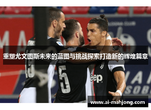 重塑尤文图斯未来的蓝图与挑战探索打造新的辉煌篇章 重塑尤文图斯未来的蓝图与挑战探索打造新的辉煌篇章