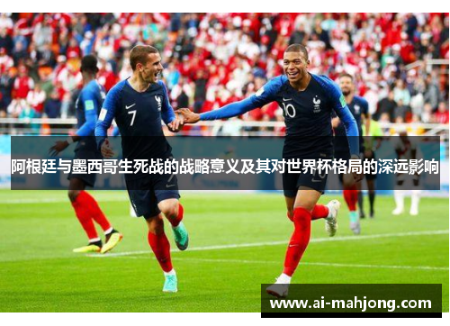 阿根廷与墨西哥生死战的战略意义及其对世界杯格局的深远影响 阿根廷与墨西哥生死战的战略意义及其对世界杯格局的深远影响