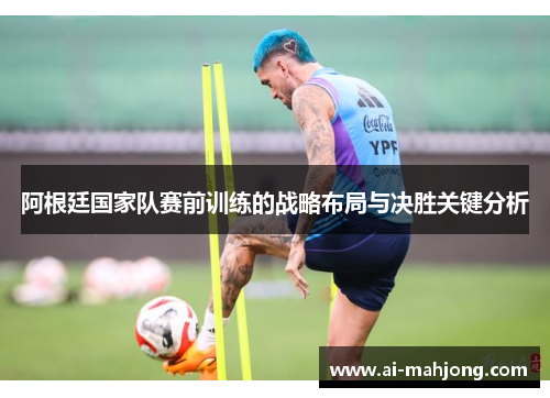 阿根廷国家队赛前训练的战略布局与决胜关键分析 阿根廷国家队赛前训练的战略布局与决胜关键分析