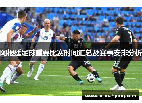 阿根廷足球重要比赛时间汇总及赛事安排分析 阿根廷足球重要比赛时间汇总及赛事安排分析