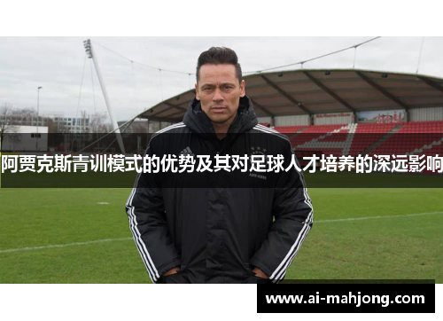 阿贾克斯青训模式的优势及其对足球人才培养的深远影响 阿贾克斯青训模式的优势及其对足球人才培养的深远影响