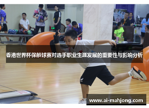 香港世界杯保龄球赛对选手职业生涯发展的重要性与影响分析 香港世界杯保龄球赛对选手职业生涯发展的重要性与影响分析