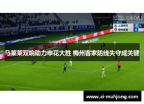马莱莱双响助力申花大胜 梅州客家防线失守成关键 马莱莱双响助力申花大胜 梅州客家防线失守成关键